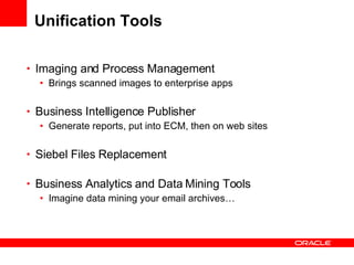 Unification Tools Imaging and Process Management Brings scanned images to enterprise apps Business Intelligence Publisher Generate reports, put into ECM, then on web sites Siebel Files Replacement  Business Analytics and Data Mining Tools Imagine data mining your email archives… 
