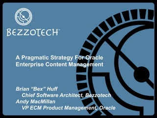 Brian “Bex” Huff Chief Software Architect, Bezzotech Andy MacMillan VP ECM Product Management, Oracle A Pragmatic Strategy For Oracle Enterprise Content Management 