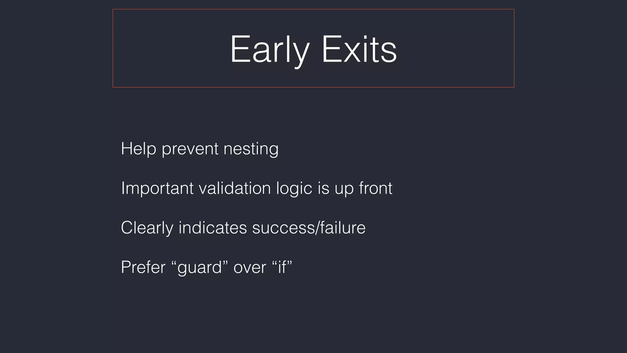 Early Exits
Help prevent nesting
Important validation logic is up front
Clearly indicates success/failure
Prefer “guard” over “if”
 