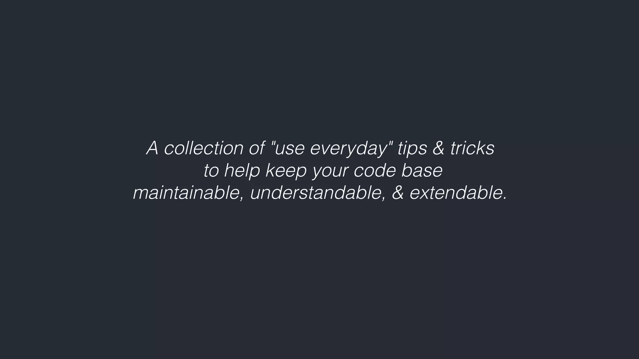 A collection of "use everyday" tips & tricks 
to help keep your code base  
maintainable, understandable, & extendable.
 