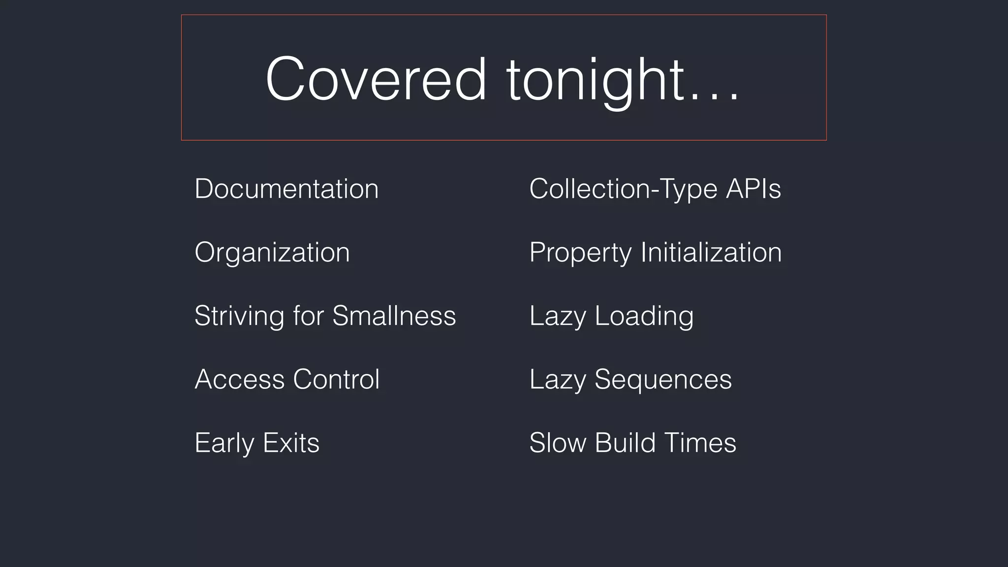 Covered tonight…
Documentation
Organization
Striving for Smallness
Access Control
Early Exits
Collection-Type APIs
Property Initialization
Lazy Loading
Lazy Sequences
Slow Build Times
 