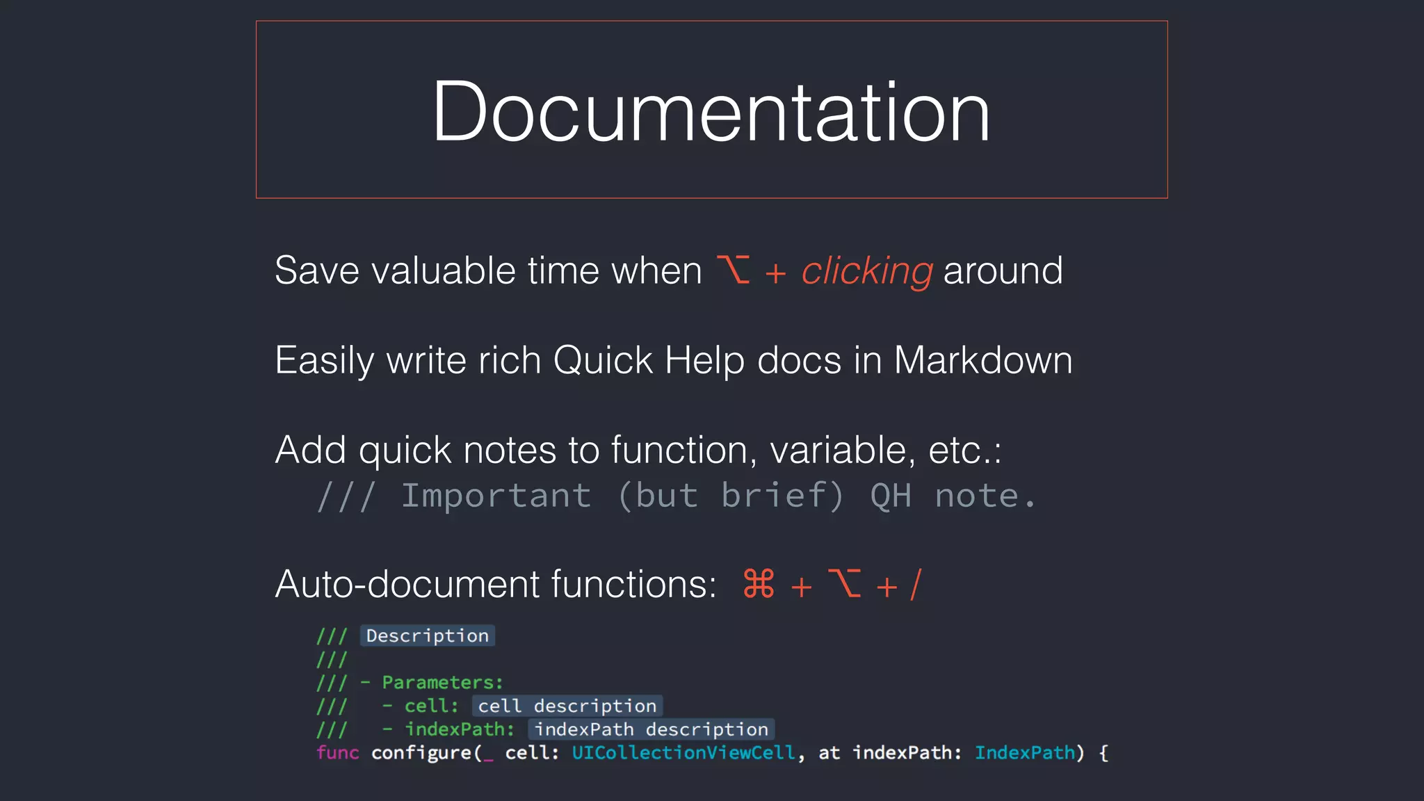 Documentation
Save valuable time when ⌥ + clicking around
Easily write rich Quick Help docs in Markdown
Add quick notes to function, variable, etc.:
/// Important (but brief) QH note.
Auto-document functions:  ⌘ + ⌥ + /
 