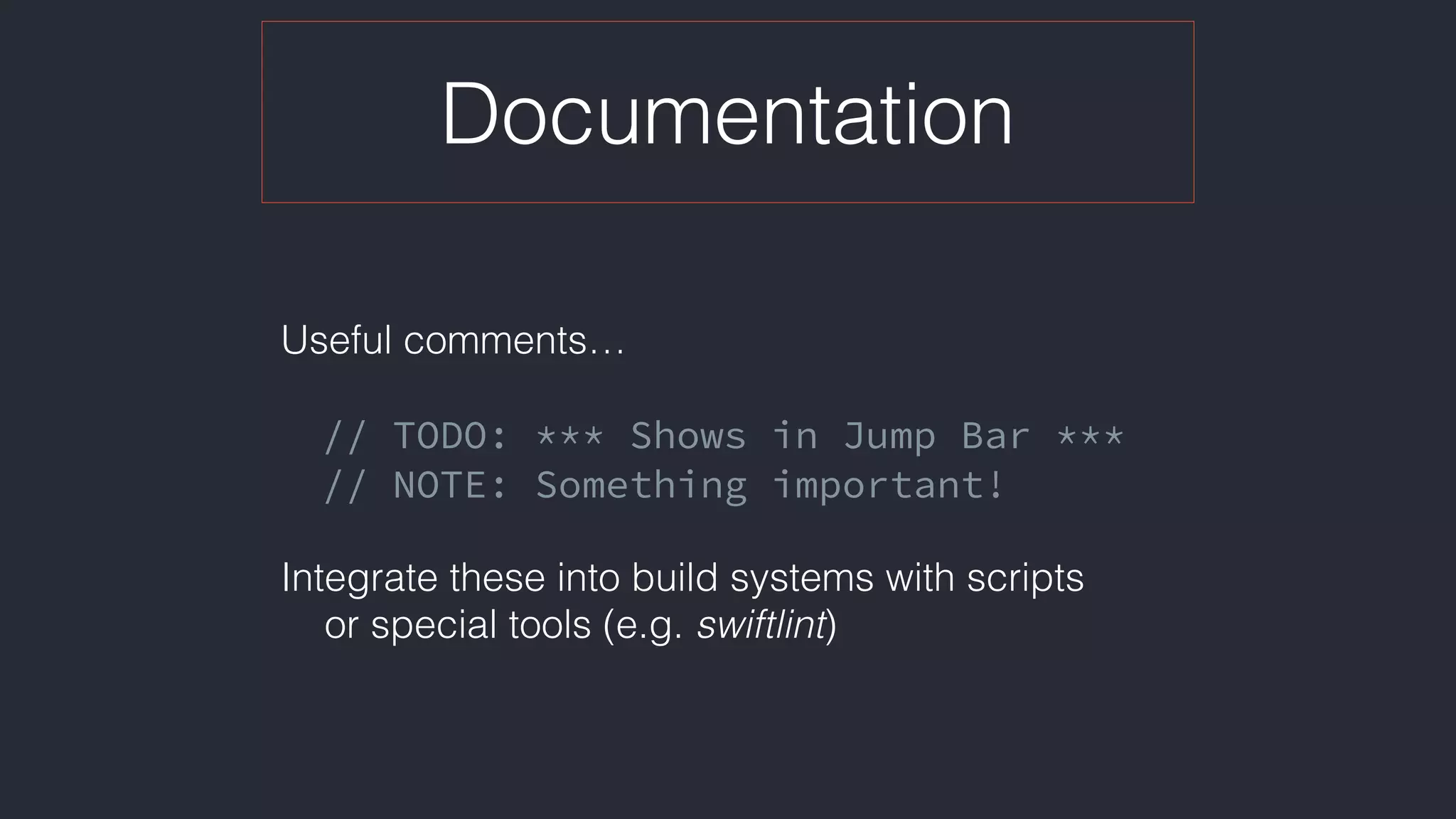 Documentation
Useful comments… 
// TODO: *** Shows in Jump Bar ***
// NOTE: Something important!
Integrate these into build systems with scripts  
or special tools (e.g. swiftlint)
 