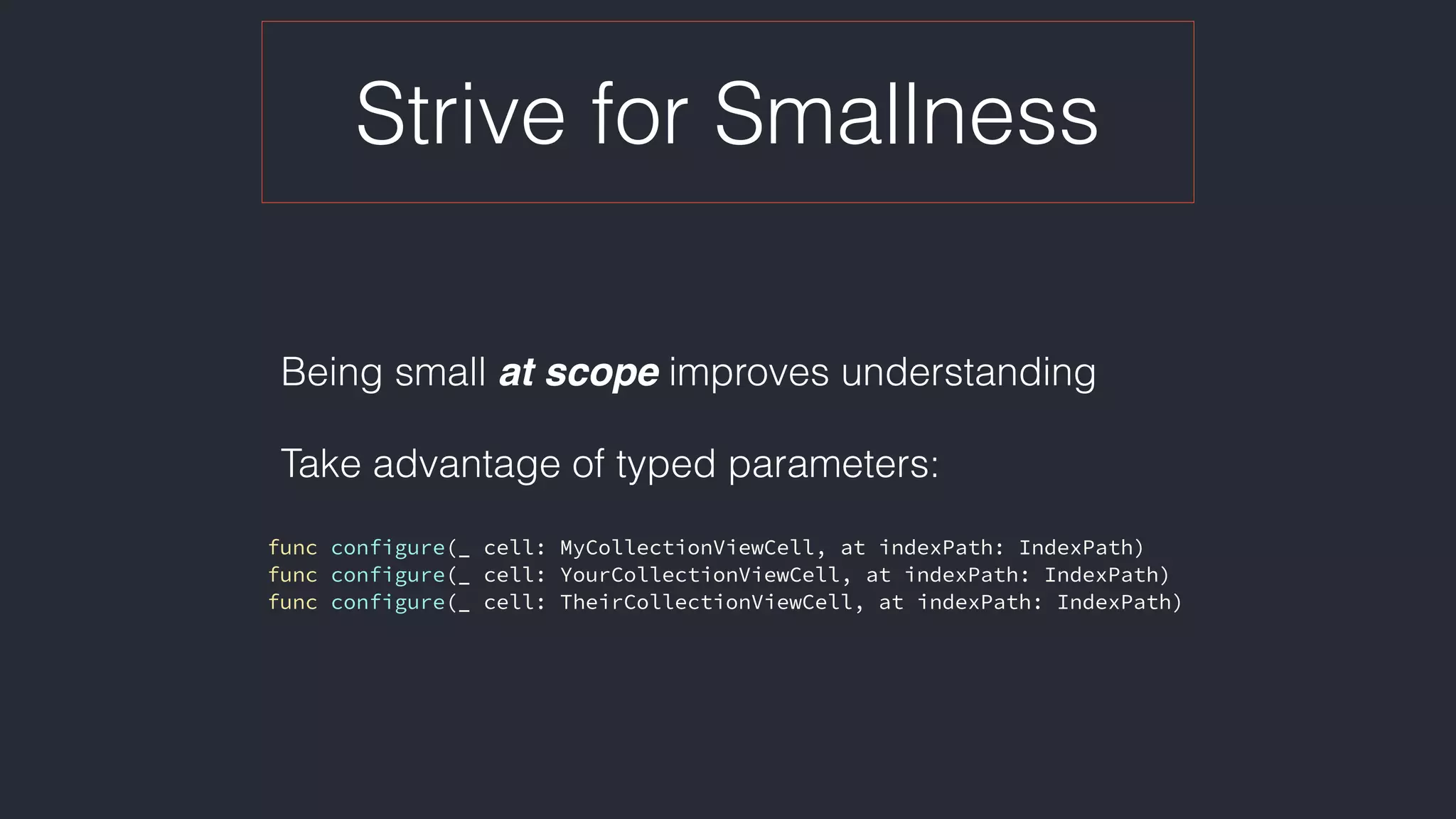 Strive for Smallness
Being small at scope improves understanding
Take advantage of typed parameters: 
func configure(_ cell: MyCollectionViewCell, at indexPath: IndexPath)
func configure(_ cell: YourCollectionViewCell, at indexPath: IndexPath)
func configure(_ cell: TheirCollectionViewCell, at indexPath: IndexPath)
 