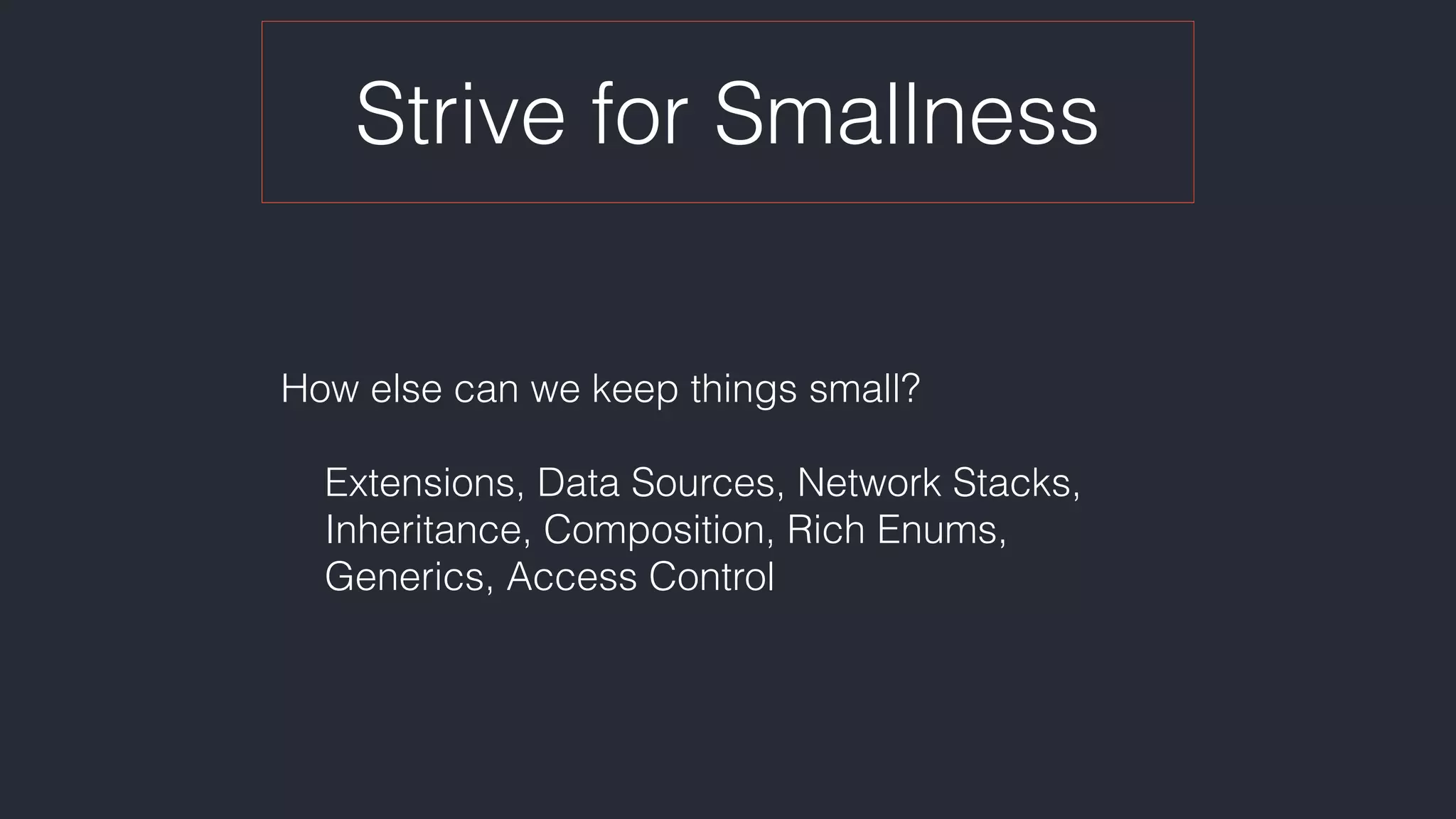 Strive for Smallness
How else can we keep things small? 
 
Extensions, Data Sources, Network Stacks,  
Inheritance, Composition, Rich Enums,  
Generics, Access Control
 