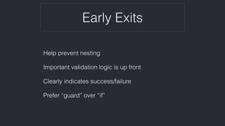 Early Exits
Help prevent nesting
Important validation logic is up front
Clearly indicates success/failure
Prefer “guard” over “if”
 