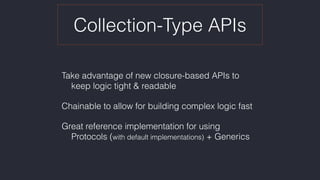 Collection-Type APIs
Take advantage of new closure-based APIs to 
keep logic tight & readable
Chainable to allow for building complex logic fast
Great reference implementation for using 
Protocols (with default implementations) + Generics
 