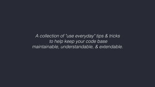 A collection of "use everyday" tips & tricks 
to help keep your code base  
maintainable, understandable, & extendable.
 