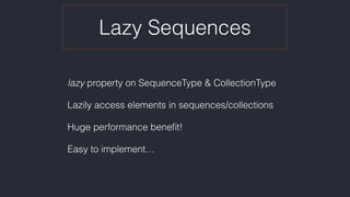 Lazy Sequences
lazy property on SequenceType & CollectionType
Lazily access elements in sequences/collections
Huge performance beneﬁt!
Easy to implement…
 