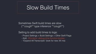 Slow Build Times
Sometimes Swift build times are slow 
(**cough** type inference **cough**)
Setting to add build times to logs: 
- Project Settings > Build Settings > Other Swift Flags 
- Add -Xfrontend -debug-time-function-bodies 
- “Expand All Transcripts” (look for new XX ms)
 