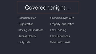 Covered tonight…
Documentation
Organization
Striving for Smallness
Access Control
Early Exits
Collection-Type APIs
Property Initialization
Lazy Loading
Lazy Sequences
Slow Build Times
 