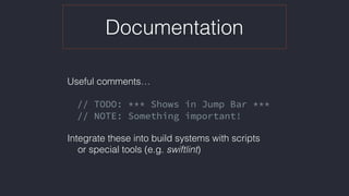 Documentation
Useful comments… 
// TODO: *** Shows in Jump Bar ***
// NOTE: Something important!
Integrate these into build systems with scripts  
or special tools (e.g. swiftlint)
 