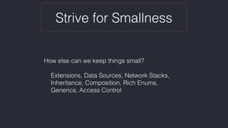 Strive for Smallness
How else can we keep things small? 
 
Extensions, Data Sources, Network Stacks,  
Inheritance, Composition, Rich Enums,  
Generics, Access Control
 