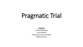 Pragmatic Trial
Presenter
Dr Nipa Mendapara
Junior Resident
Department of pharmacology
AIIMS New Delhi
 