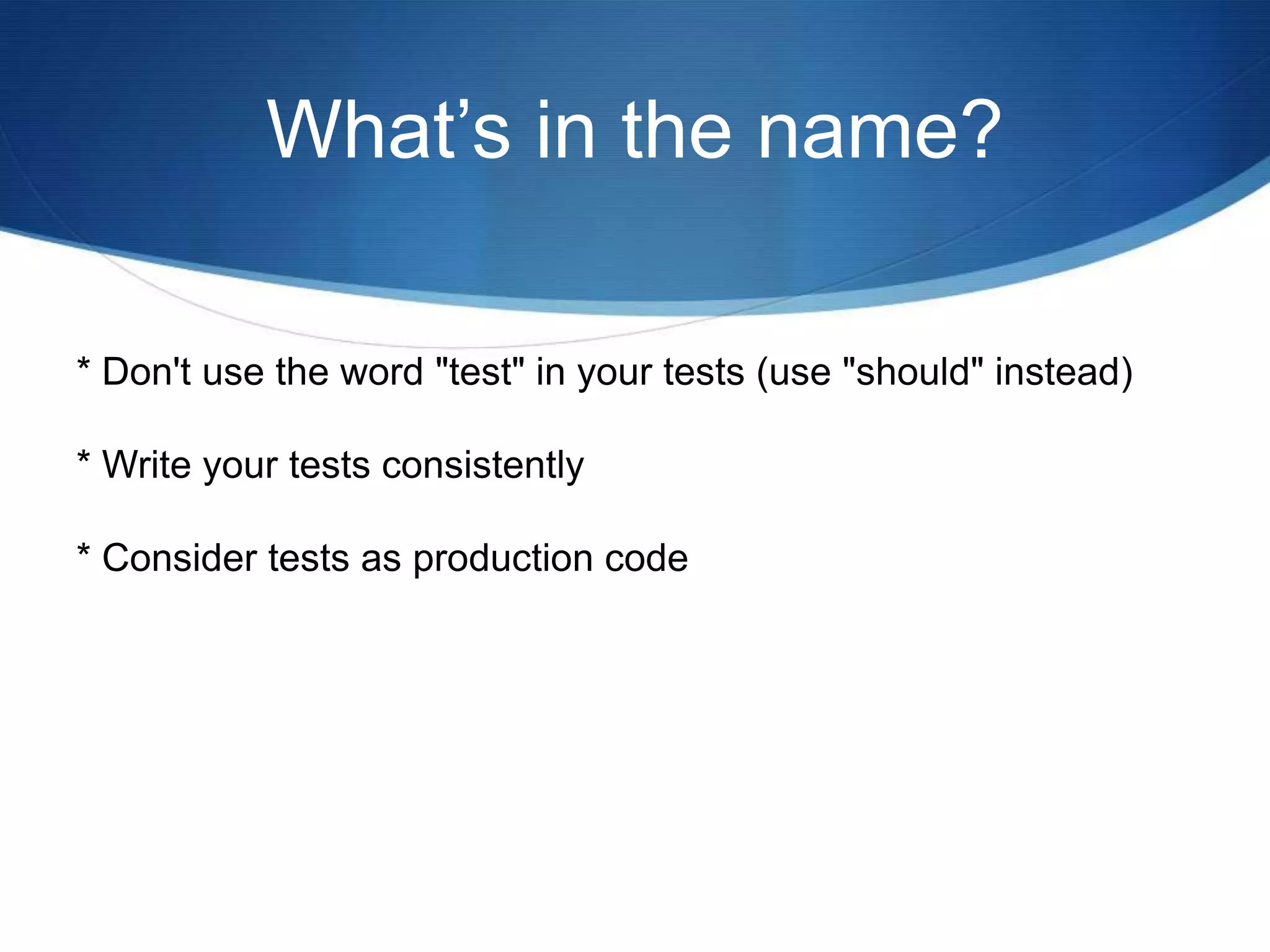 What’s in the name?* Don't use the word "test" in your tests (use "should" instead)* Write your tests consistently* Consider tests as production code