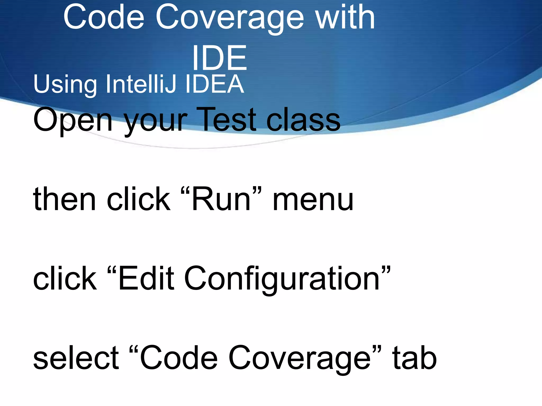 Code Coverage with IDEUsing IntelliJ IDEAOpen your Test classthen click “Run” menu click “Edit Configuration” select “Code Coverage” tab