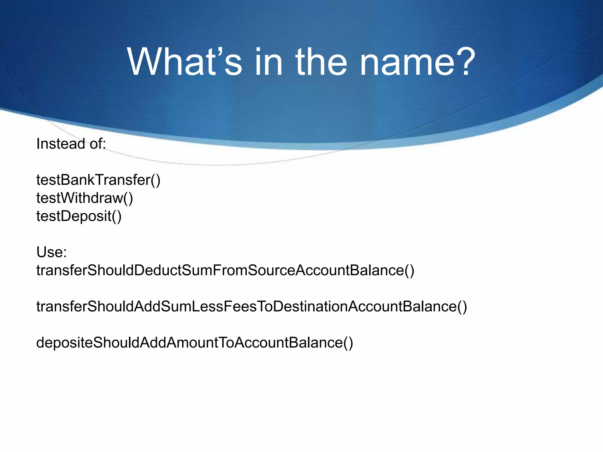 What’s in the name?Instead of:testBankTransfer()testWithdraw()testDeposit()Use:transferShouldDeductSumFromSourceAccountBalance()transferShouldAddSumLessFeesToDestinationAccountBalance()depositeShouldAddAmountToAccountBalance()