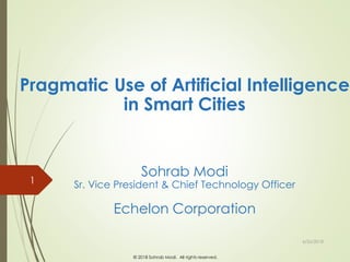 © 2018 Sohrab Modi. All rights reserved.
Pragmatic Use of Artificial Intelligence
in Smart Cities
Sohrab Modi
Sr. Vice President & Chief Technology Officer
Echelon Corporation
6/26/2018
1
 