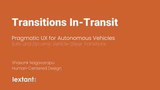 Transitions In-Transit
Pragmatic UX for Autonomous Vehicles
Safe and Dynamic Vehicle-Driver Transitions
Shasank Nagavarapu
Human-Centered Design
 