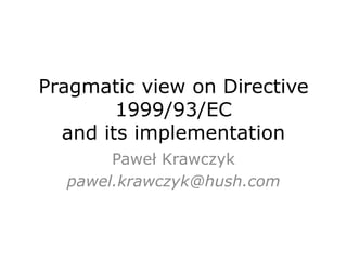 Pragmatic view on Directive
1999/93/EC
and its implementation
Paweł Krawczyk
pawel.krawczyk@hush.com
 