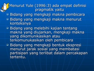 <ul><li>Menurut Yule (1996:3) ada empat definisi pragmatik yaitu </li></ul><ul><li>Bidang yang mengkaji makna pembicara </...