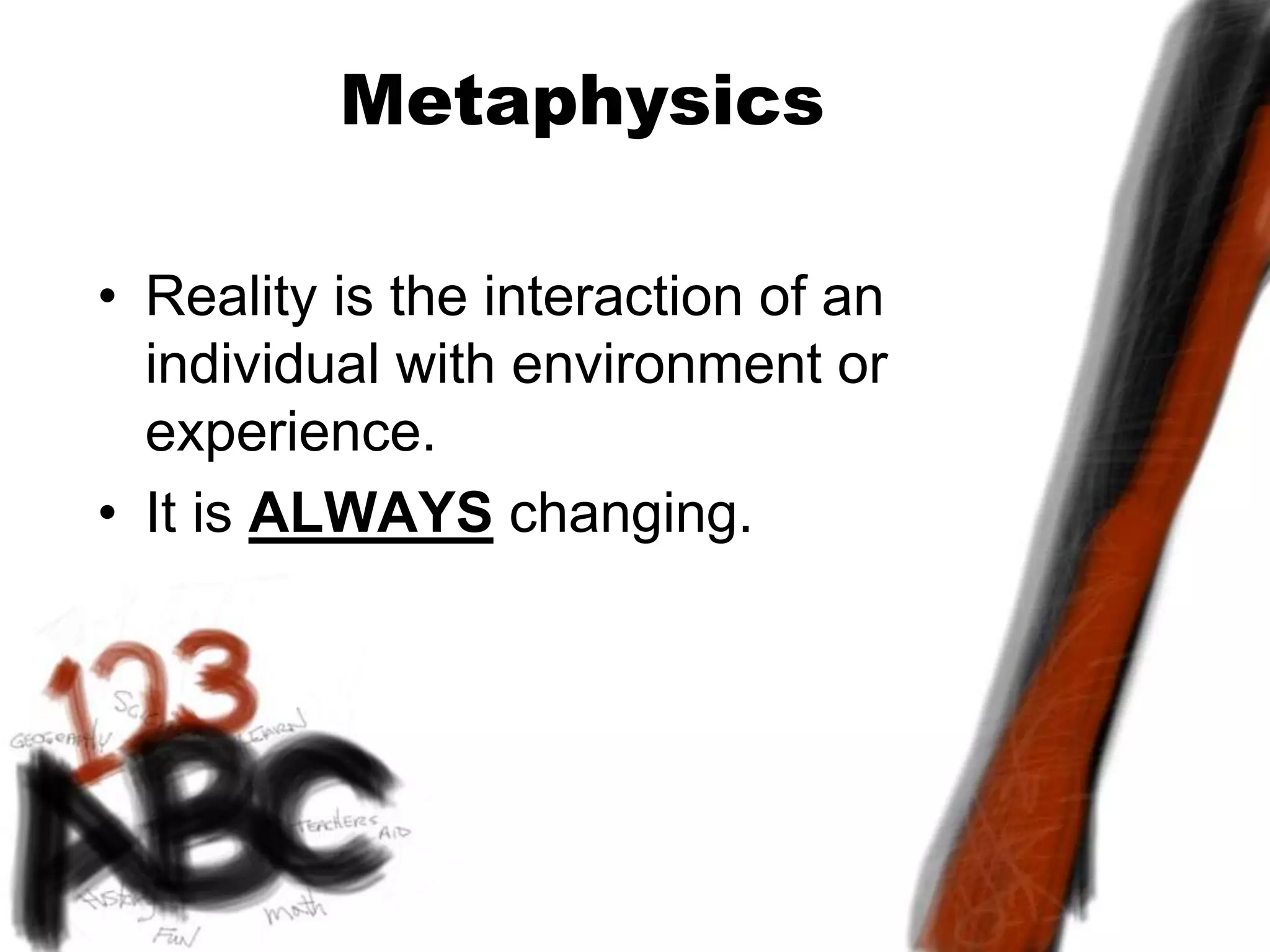 Metaphysics
• Reality is the interaction of an
individual with environment or
experience.
• It is ALWAYS changing.
 