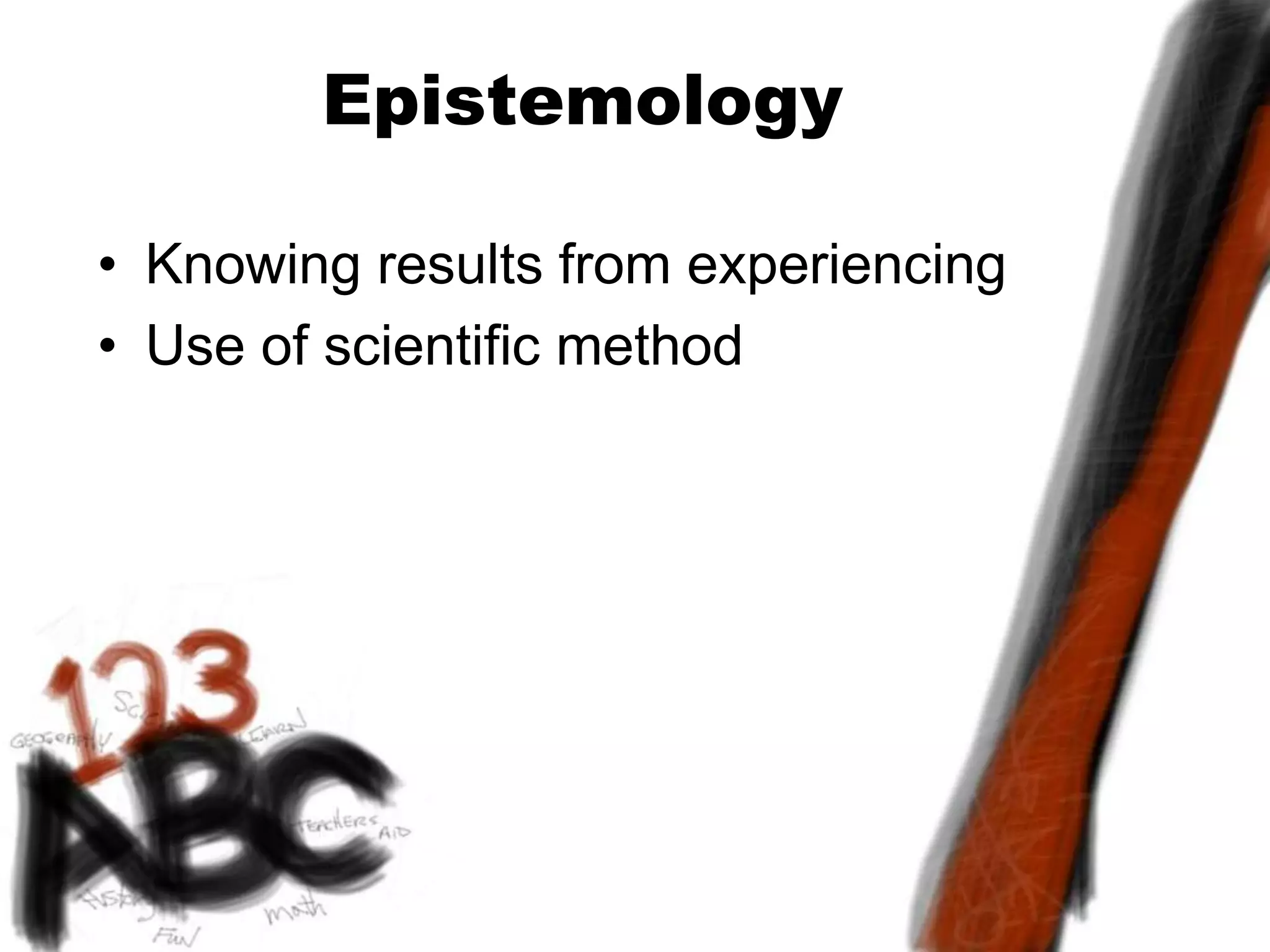 Epistemology
• Knowing results from experiencing
• Use of scientific method
 