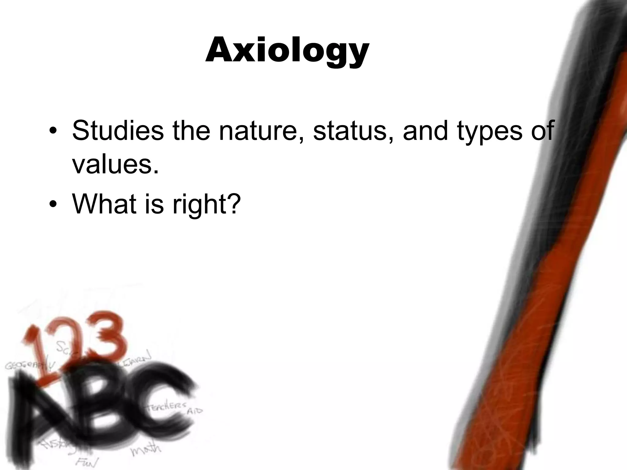 Axiology
• Studies the nature, status, and types of
values.
• What is right?
 