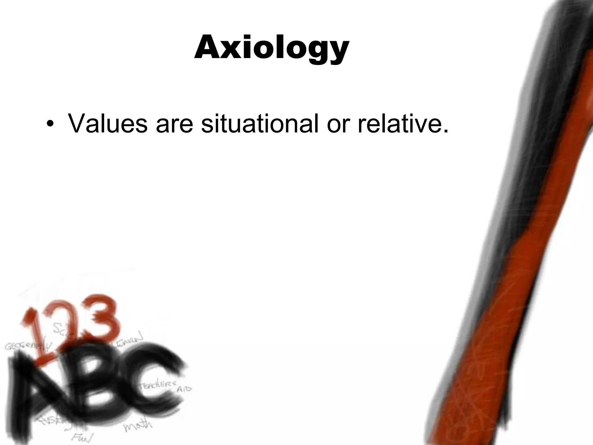 Axiology
• Values are situational or relative.
 