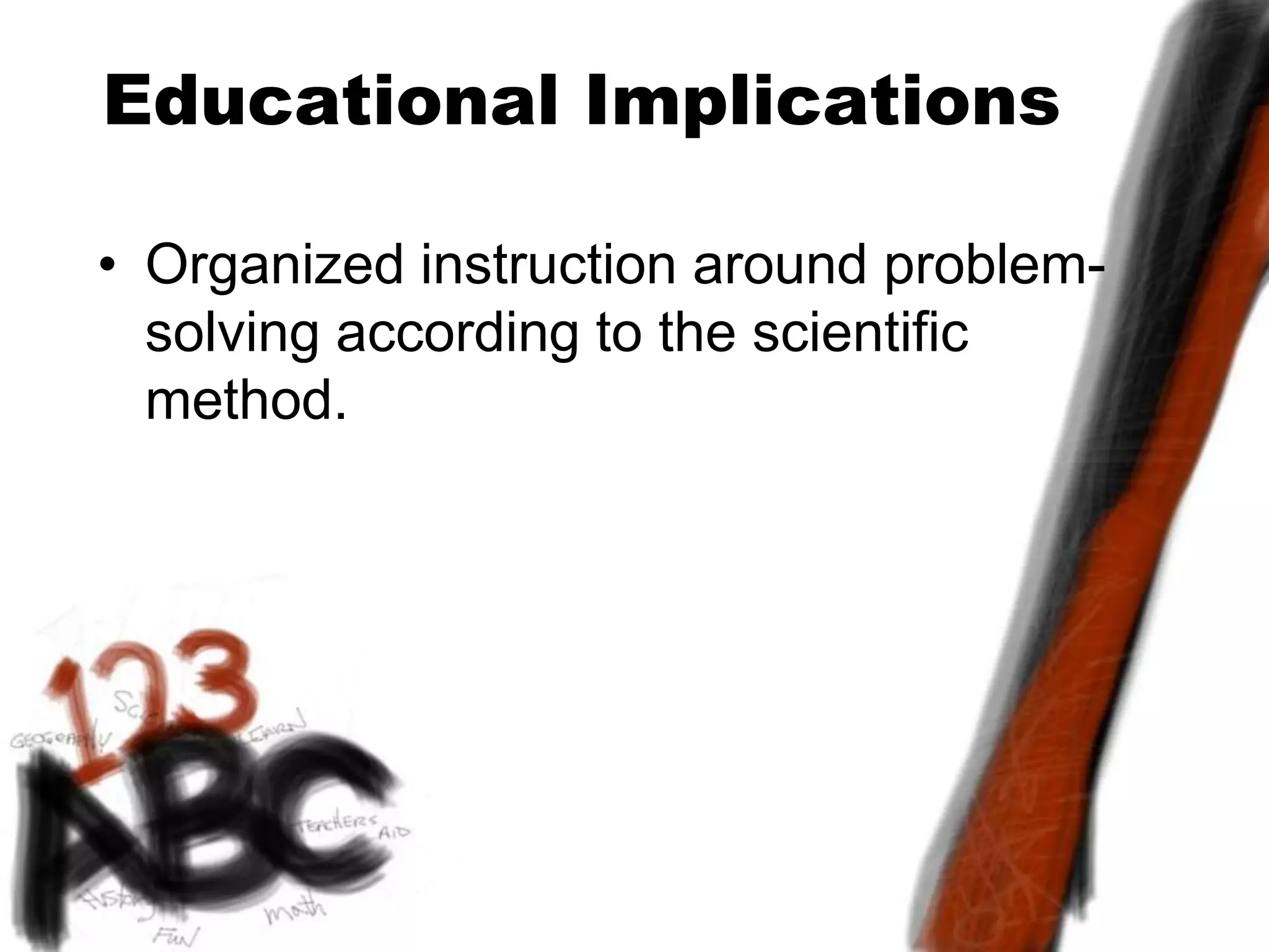 Educational Implications
• Organized instruction around problem-
solving according to the scientific
method.
 