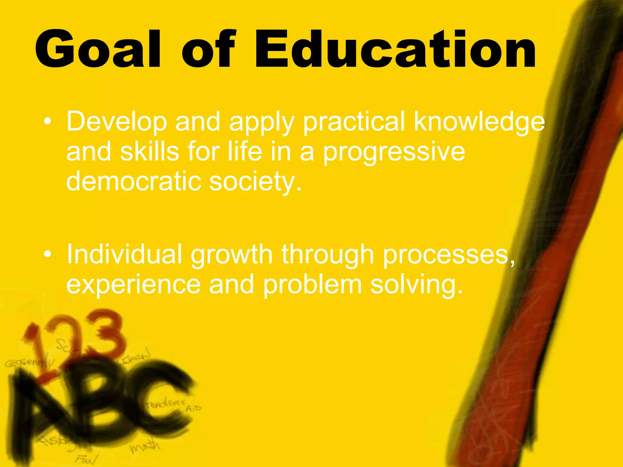 Goal of Education
• Develop and apply practical knowledge
and skills for life in a progressive
democratic society.
• Individual growth through processes,
experience and problem solving.
 