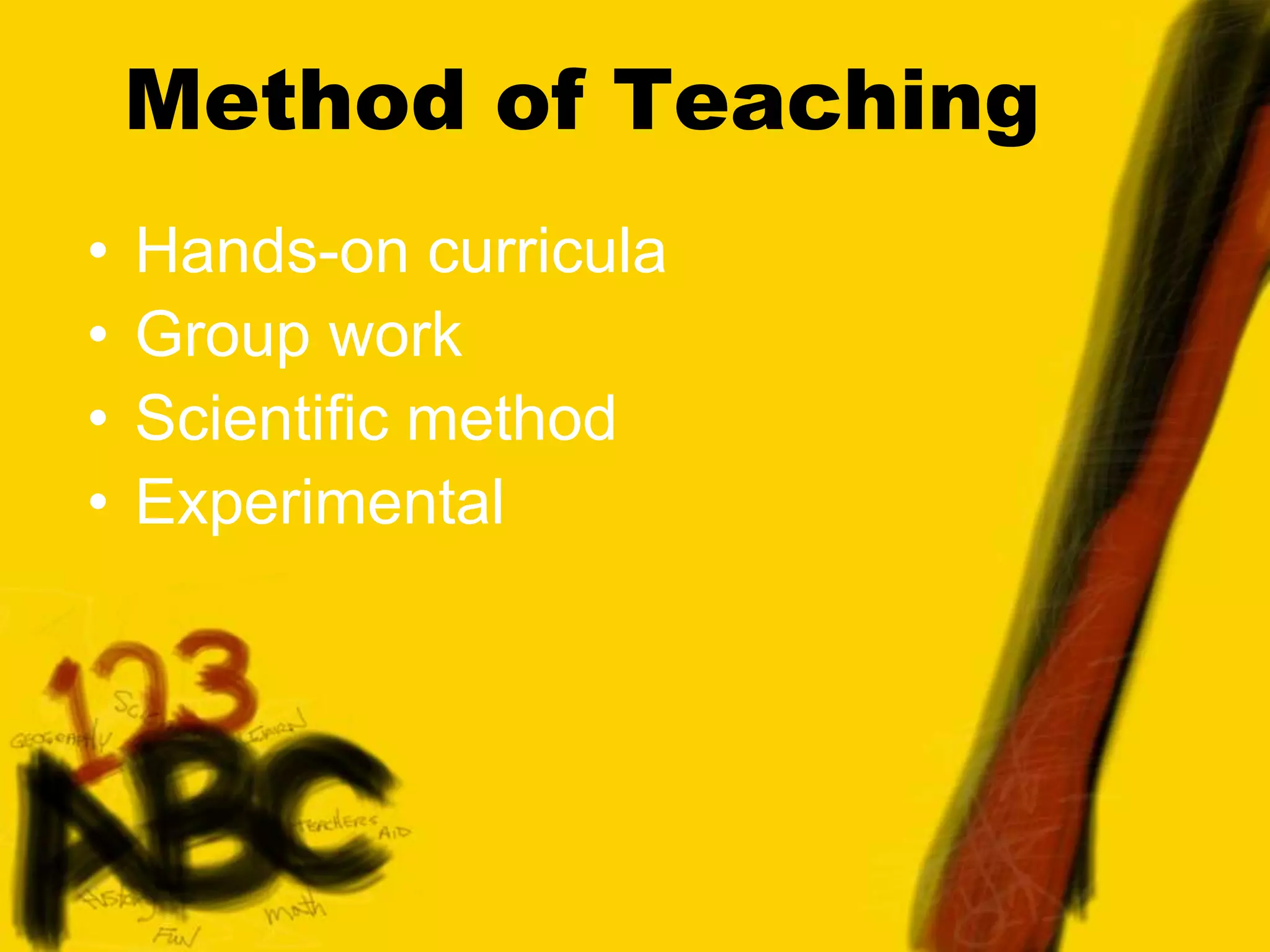 Method of Teaching
• Hands-on curricula
• Group work
• Scientific method
• Experimental
 