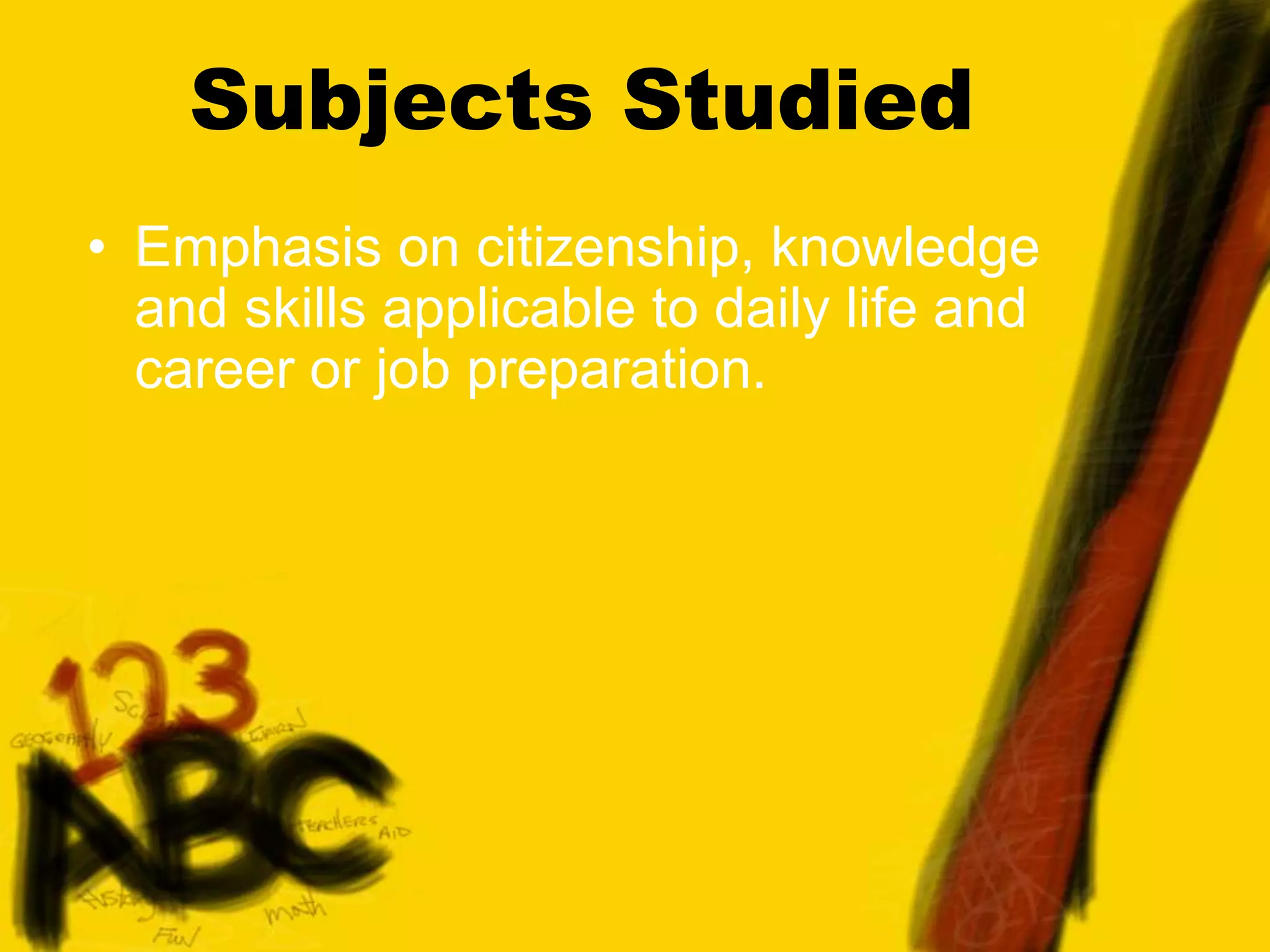Subjects Studied
• Emphasis on citizenship, knowledge
and skills applicable to daily life and
career or job preparation.
 