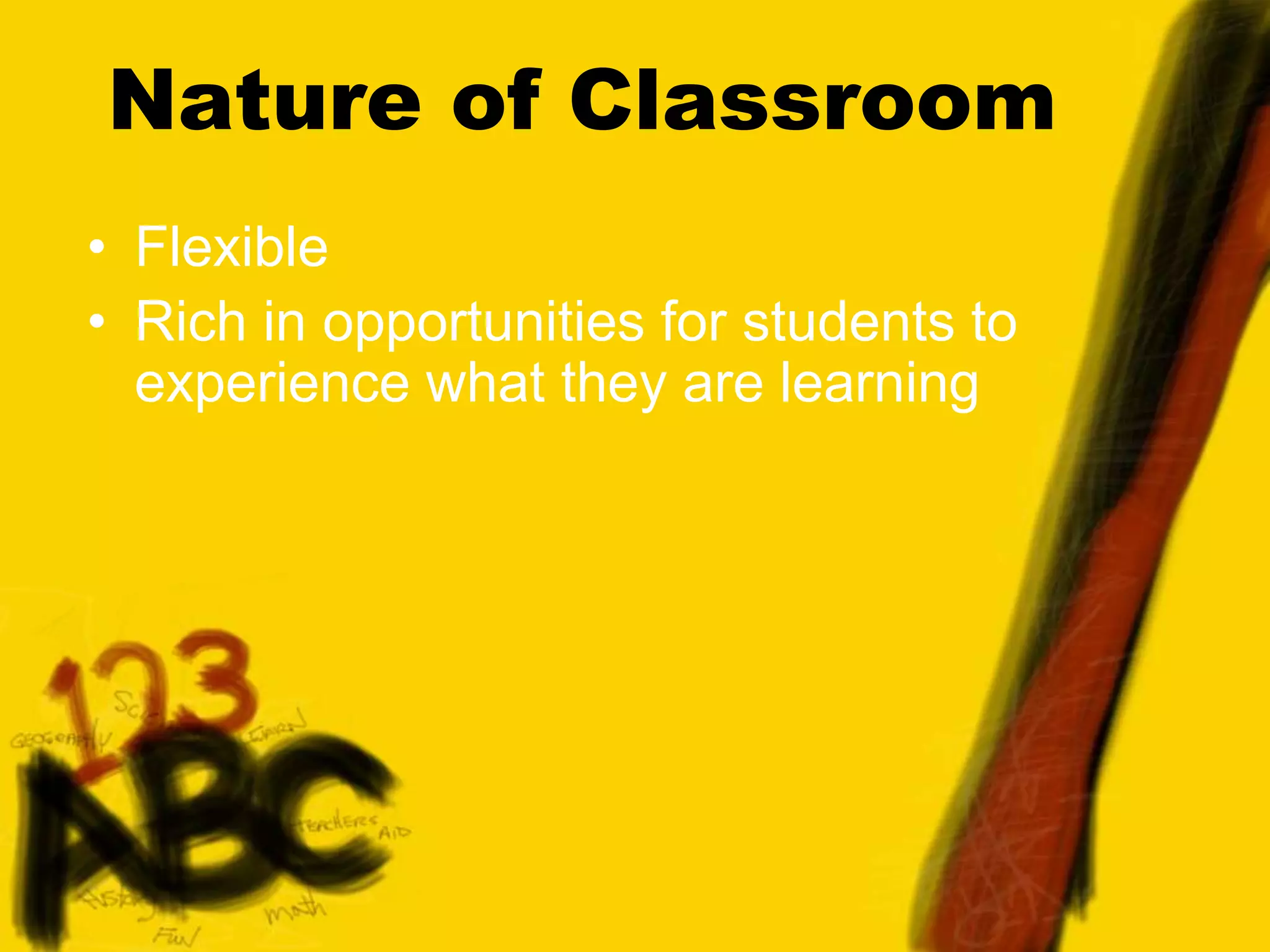 Nature of Classroom
• Flexible
• Rich in opportunities for students to
experience what they are learning
 