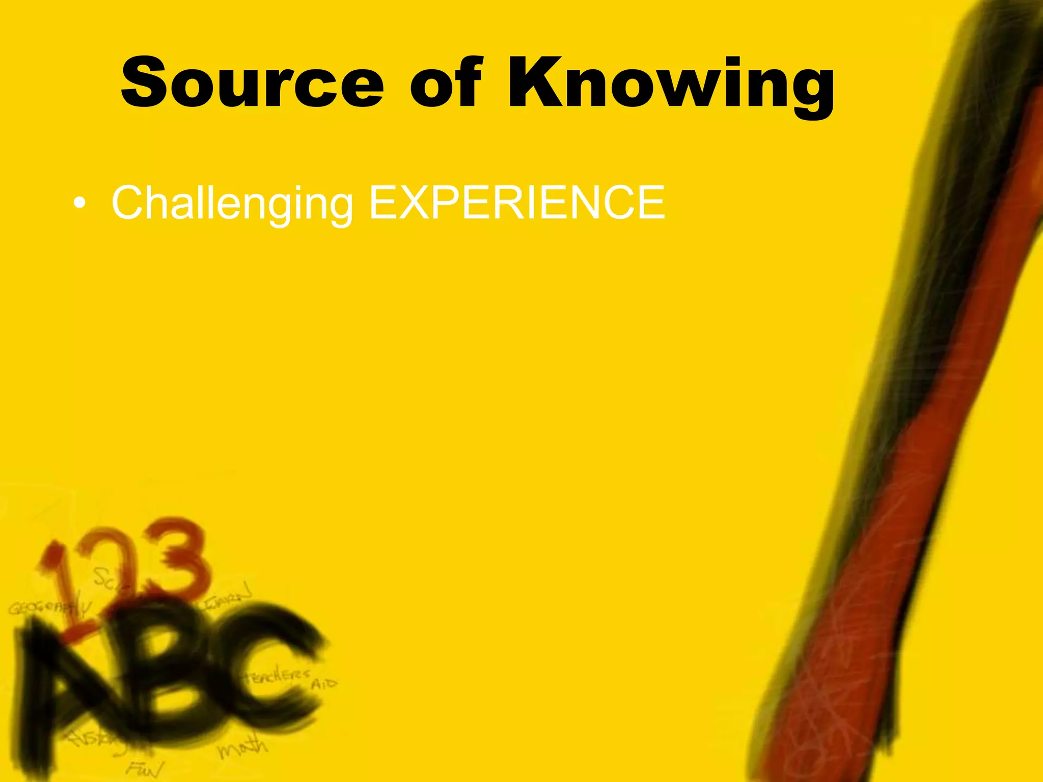 Source of Knowing
• Challenging EXPERIENCE
 
