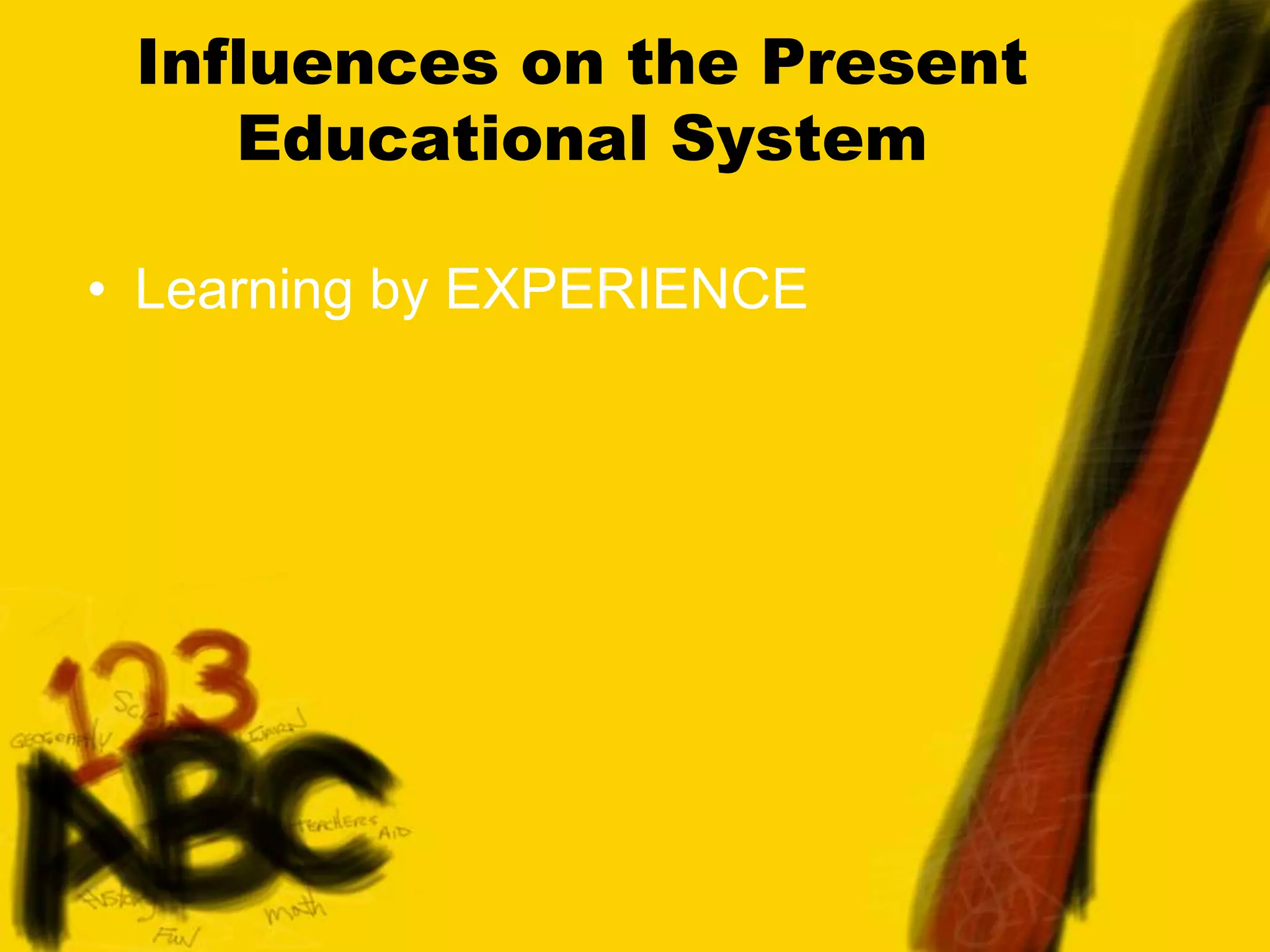 Influences on the Present
Educational System
• Learning by EXPERIENCE
 