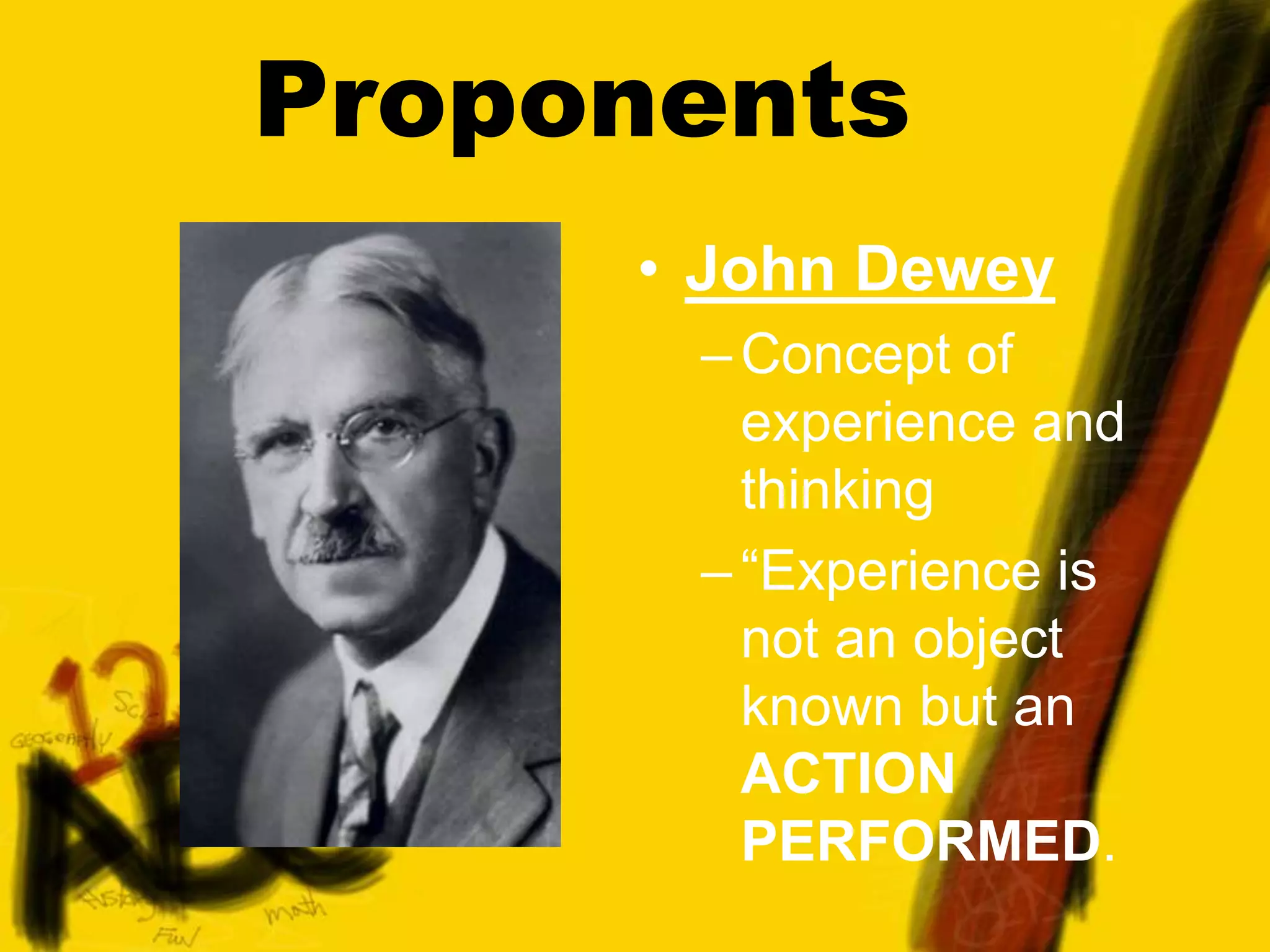 Proponents
• John Dewey
–Concept of
experience and
thinking
–“Experience is
not an object
known but an
ACTION
PERFORMED.
 