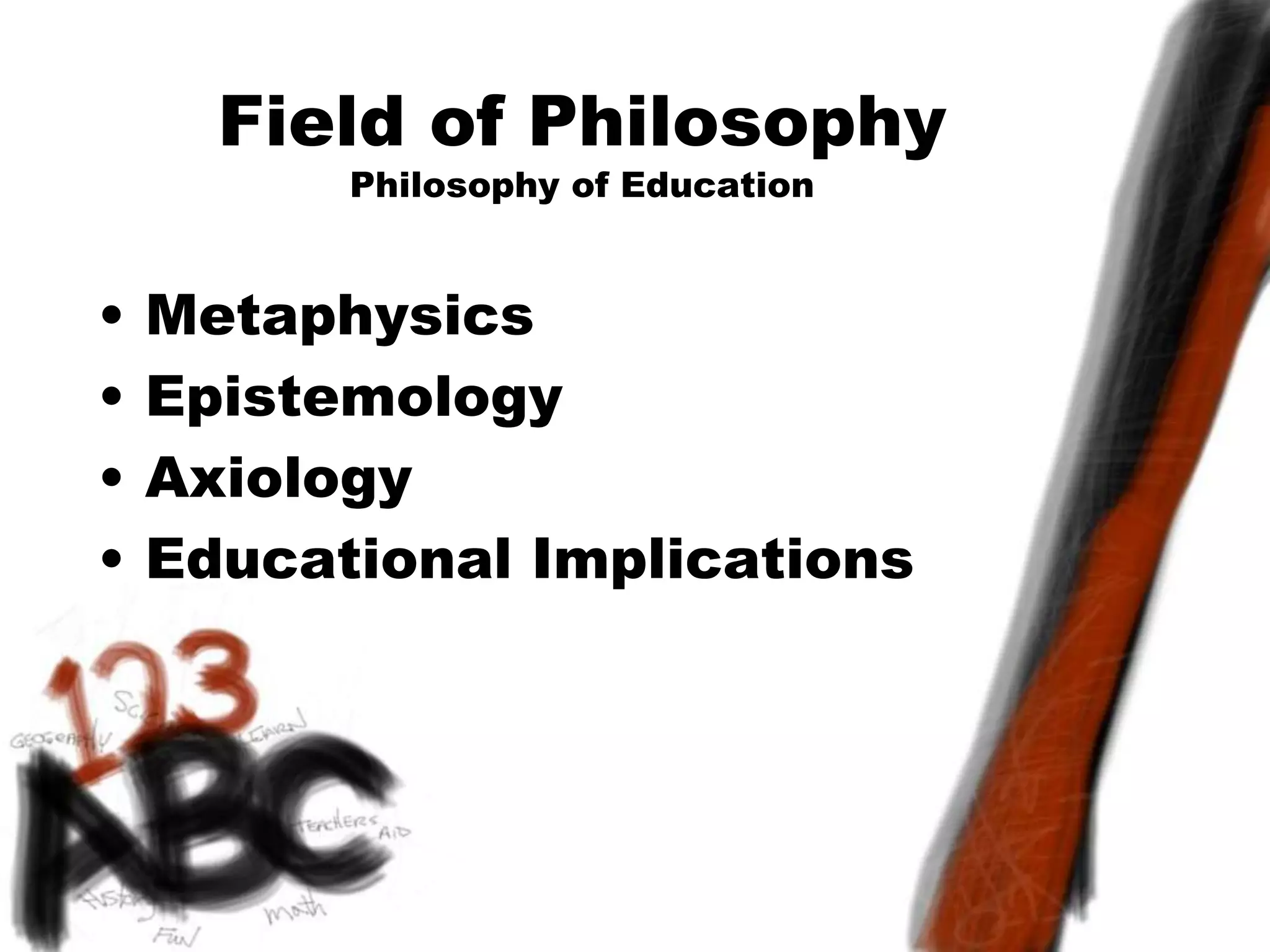 Field of Philosophy
Philosophy of Education
• Metaphysics
• Epistemology
• Axiology
• Educational Implications
 