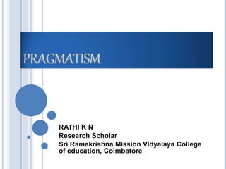 PRAGMATISM 
RATHI K N 
Research Scholar 
Sri Ramakrishna Mission Vidyalaya College 
of education, Coimbatore 
 