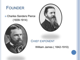 FOUNDER 
 Charles Sanders Pierce 
(1839-1914) 
CHIEF EXPONENT 
William James ( 1842-1910) 
 