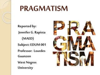 PRAGMATISM
Reported by:
JenniferG. Rapista
(MAED)
Subject: EDUM001
Professor: Lourdes
Guanzon
West Negros
University
 