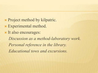  Project method by kilpatric.
 Experimental method.
 It also encourages:
Discussion as a method-laboratory work.
Personal reference in the library.
Educational tows and excursions.
 