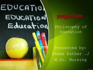 pragmatism
Philosophy of
Education
Presented by:
Phebe Esther .J
M.Sc. Nursing
 