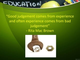 “Good judgement comes from experience
and often experience comes from bad
judgement”
- Rita Mac Brown
 