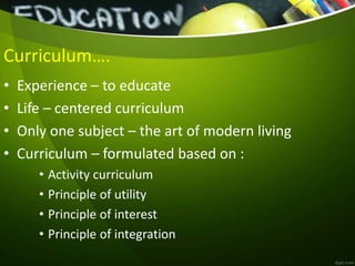 Curriculum….
• Experience – to educate
• Life – centered curriculum
• Only one subject – the art of modern living
• Curriculum – formulated based on :
• Activity curriculum
• Principle of utility
• Principle of interest
• Principle of integration
 