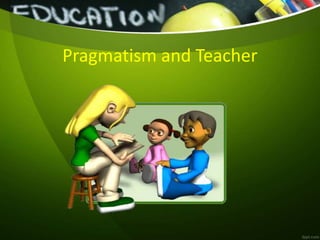 Pragmatism and Teacher
 