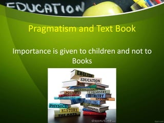 Pragmatism and Text Book
Importance is given to children and not to
Books
 