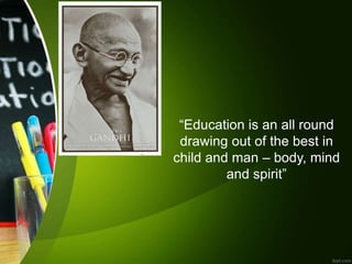 “Education is an all round
drawing out of the best in
child and man – body, mind
and spirit”
 