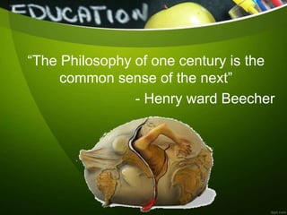 “The Philosophy of one century is the
common sense of the next”
- Henry ward Beecher
 