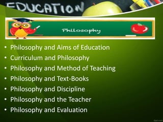 • Philosophy and Aims of Education
• Curriculum and Philosophy
• Philosophy and Method of Teaching
• Philosophy and Text-Books
• Philosophy and Discipline
• Philosophy and the Teacher
• Philosophy and Evaluation
 